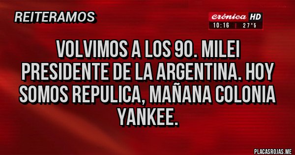 Placas Rojas - VOLVIMOS A LOS 90. MILEI PRESIDENTE DE LA ARGENTINA. HOY SOMOS REPULICA, MAÑANA COLONIA YANKEE.