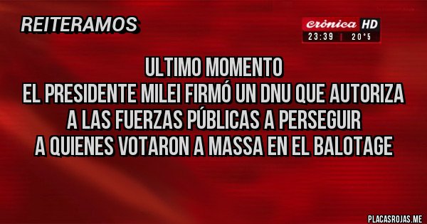 Placas Rojas - ULTIMO MOMENTO
EL PRESIDENTE MILEI FIRMÓ UN DNU QUE AUTORIZA A LAS FUERZAS PÚBLICAS A PERSEGUIR
A QUIENES VOTARON A MASSA EN EL BALOTAGE