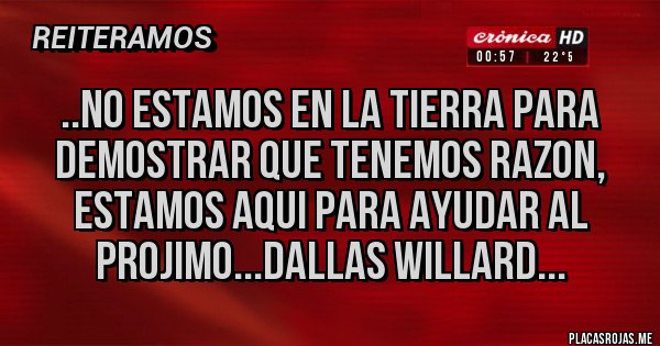 Placas Rojas - ..NO ESTAMOS EN LA TIERRA PARA DEMOSTRAR QUE TENEMOS RAZON, ESTAMOS AQUI PARA AYUDAR AL PROJIMO...DALLAS WILLARD...