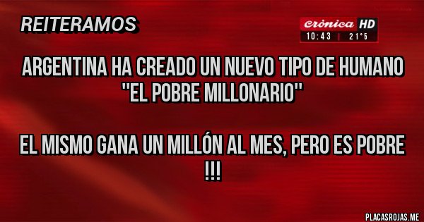 Placas Rojas - Argentina ha creado un nuevo tipo de humano
''El pobre millonario''

El mismo gana un millón al mes, pero es pobre !!!