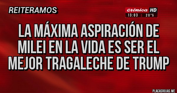 Placas Rojas - La máxima aspiración de milei en la vida es ser el mejor tragaleche de Trump