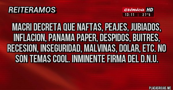 Placas Rojas - MACRI DECRETA QUE NAFTAS, PEAJES, JUBIADOS, INFLACION, PANAMA PAPER, DESPIDOS, BUITRES, RECESION, INSEGURIDAD, MALVINAS, DOLAR, ETC. NO SON TEMAS COOL. INMINENTE FIRMA DEL D.N.U.