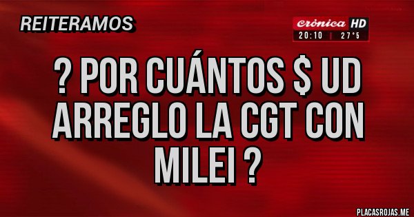 Placas Rojas - ? Por cuántos $ ud arreglo la cgt con Milei ?