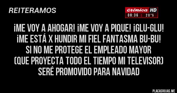 Placas Rojas - ¡Me voy a ahogar! ¡Me voy a pique! ¡Glu-glu! 
¡Me está x hundir mi fiel fantasma Bu-Bu! 
Si no me protege el empleado mayor 
(que proyecta todo el tiempo mi televisor) 
seré promovido para Navidad