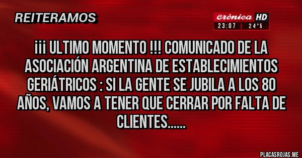 Placas Rojas - ¡¡¡ Ultimo Momento !!! Comunicado de La Asociación Argentina de Establecimientos Geriátricos : Si la gente se jubila a los 80 años, vamos a tener que cerrar por falta de clientes......