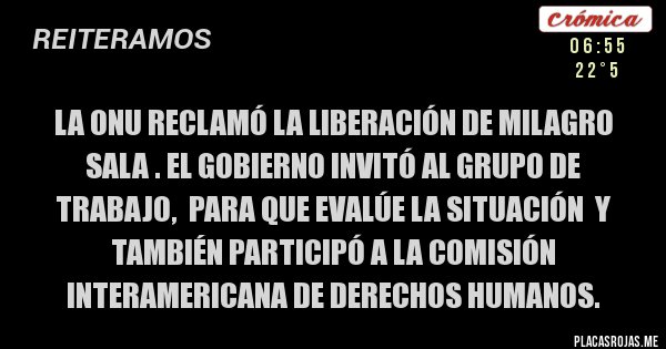 Placas Rojas - La ONU RECLAMÓ LA LIBERACIÓN DE MILAGRO SALA . EL GOBIERNO INVITÓ AL GRUPO DE TRABAJO,  PARA QUE EVALÚE LA SITUACIÓN  Y TAMBIÉN PARTICIPÓ A LA COMISIÓN INTERAMERICANA DE DERECHOS HUMANOS.