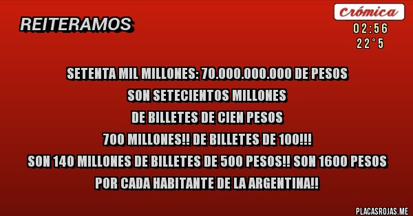 Placas Rojas - setenta mil millones: 70.000.000.000 de pesos
Son setecientos millones 
de billetes de cien pesos 
700 millones!! de billetes de 100!!! 
Son 140 millones de billetes de 500 pesos!! Son 1600 pesos por cada habitante de la Argentina!!
