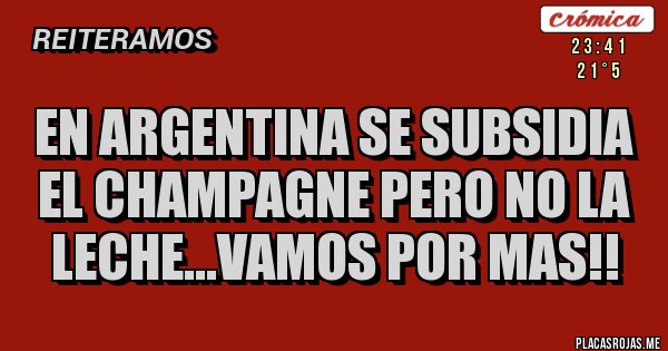 Placas Rojas - EN ARGENTINA SE SUBSIDIA EL CHAMPAGNE PERO NO LA LECHE...VAMOS POR MAS!!