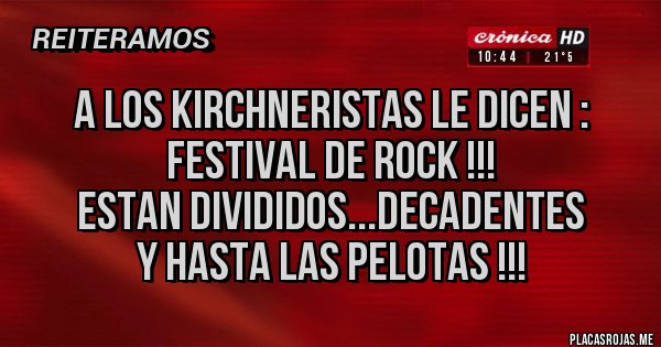 Placas Rojas - A LOS KIRCHNERISTAS LE DICEN :
FESTIVAL DE ROCK !!!
ESTAN DIVIDIDOS...DECADENTES
Y HASTA LAS PELOTAS !!!