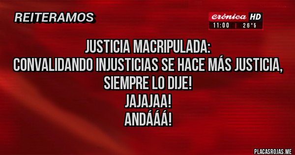 Placas Rojas - JUSTICIA MACRIPULADA:
CONVALIDANDO INJUSTICIAS SE HACE MÁS JUSTICIA, SIEMPRE LO DIJE!
 JAJAJAA!
 ANDÁÁÁ!