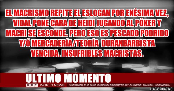 Placas Rojas - El macrismo repite el eslogan por enésima vez, Vidal pone cara de Heidi jugando al póker y Macri se esconde. Pero eso es pescado podrido y/ó mercadería/teoría  duranbarbista vencida. Insufribles macristas.