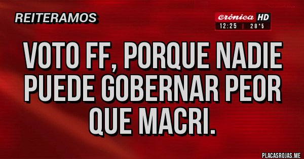 Placas Rojas - VOTO FF, PORQUE NADIE PUEDE GOBERNAR PEOR QUE MACRI.