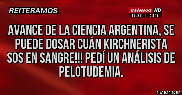 Placas Rojas - AVANCE DE LA CIENCIA ARGENTINA, SE PUEDE DOSAR CUÁN KIRCHNERISTA SOS EN SANGRE!!! PEDÍ UN ANÁLISIS DE PELOTUDEMIA.
