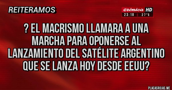 Placas Rojas - ? El macrismo llamara a una marcha para oponerse al lanzamiento del satélite argentino que se lanza hoy desde EEUU?