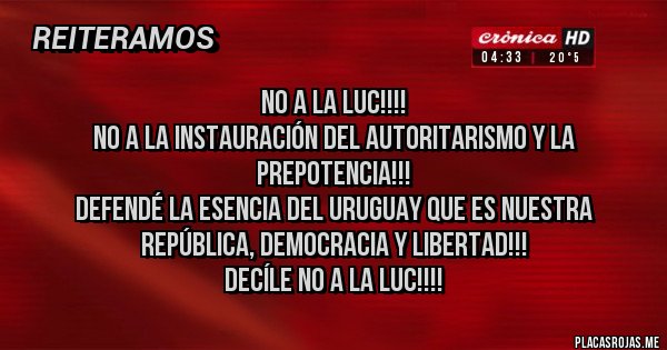 Placas Rojas - NO a la LUC!!!!
No a la instauración del autoritarismo y la prepotencia!!!
Defendé la esencia del Uruguay que es nuestra República, Democracia y Libertad!!!
Decíle NO a la LUC!!!! 
