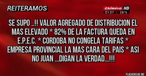 Placas Rojas - SE SUPO ..!! VALOR AGREGADO DE DISTRIBUCION EL MAS ELEVADO * 82% DE LA FACTURA QUEDA EN E.P.E.C. * CORDOBA NO CONGELA TARIFAS * EMPRESA PROVINCIAL LA MAS CARA DEL PAIS * ASI NO JUAN ...DIGAN LA VERDAD...!!!
