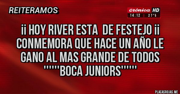 Placas Rojas - ¡¡ HOY RIVER ESTA  DE FESTEJO ¡¡ conmemora que hace un año le gano al mas grande de todos ''''''BOCA JUNIORS''''''