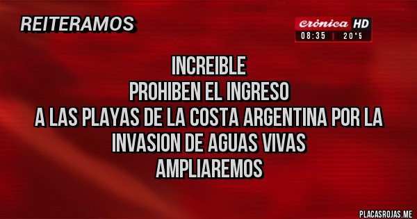 Placas Rojas -          INCREIBLE
PROHIBEN EL INGRESO 
A LAS PLAYAS DE LA COSTA ARGENTINA POR LA INVASION DE AGUAS VIVAS
AMPLIAREMOS