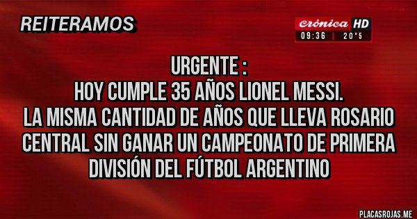 Placas Rojas - Urgente :
Hoy cumple 35 años Lionel Messi.
La misma cantidad de años que lleva Rosario Central sin ganar un campeonato de primera división del Fútbol Argentino 