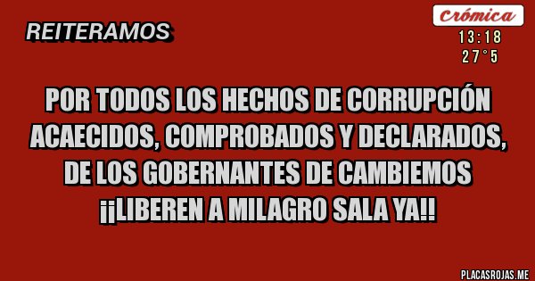 Placas Rojas - por todos los hechos de corrupción acaecidos, comprobados y declarados, de los gobernantes de cambiemos 
¡¡liberen a milagro sala ya!!