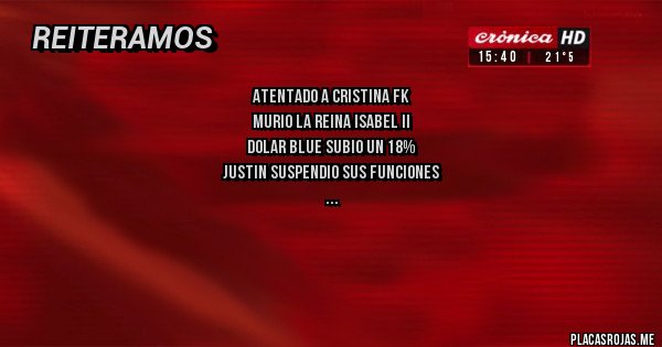 Placas Rojas - Atentado a Cristina FK
Murio la reina Isabel II
Dolar blue subio un 18%
Justin suspendio sus funciones
Placas Rojas - Atentado a Cristina FK
Murio la reina Isabel II
Dolar blue subio un 18%
Justin suspendio sus funciones