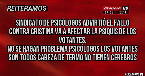 Placas Rojas - Sindicato de psicólogos advirtió el fallo contra Cristina va a afectar la psiquis de los votantes.
No se hagan problema psicólogos los votantes son todos cabeza de termo no tienen cerebros