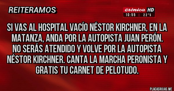 Placas Rojas - Si vas al hospital vacío Néstor Kirchner, en la matanza, anda por la autopista Juan Perón. No serás atendido y volve por la autopista Néstor kirchner. Canta la marcha peronista y gratis tu carnet de pelotudo.