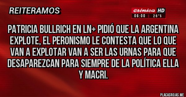 Placas Rojas - Patricia Bullrich EN LN+ pidió que la Argentina explote, el Peronismo le contesta que lo que van a explotar van a ser las urnas para que desaparezcan para siempre de la política ella y macri.