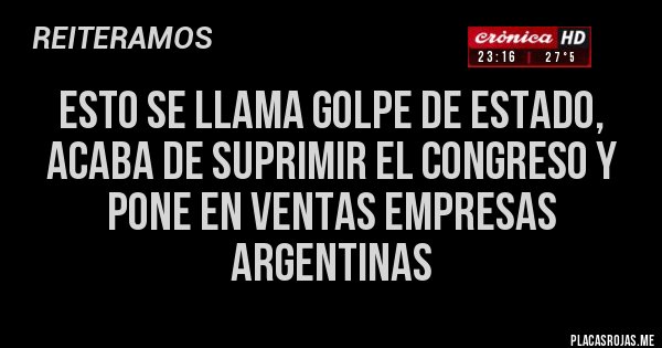 Placas Rojas - esto se llama golpe de estado, acaba de suprimir el congreso y pone en ventas empresas argentinas