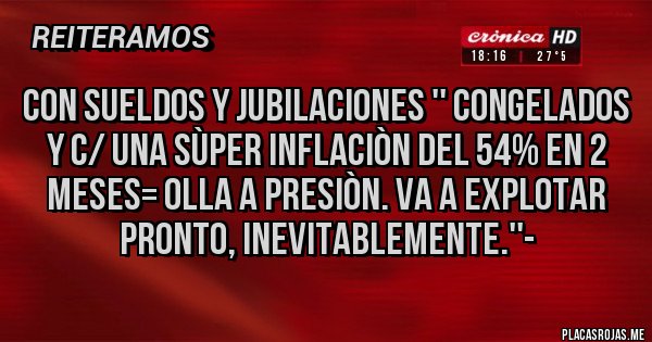 Placas Rojas - CON SUELDOS Y JUBILACIONES '' CONGELADOS Y C/ UNA SÙPER INFLACIÒN DEL 54% EN 2 MESES= OLLA A PRESIÒN. VA A EXPLOTAR PRONTO, INEVITABLEMENTE.''-