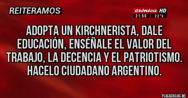 Placas Rojas - Adopta un kirchnerista, dale educación, enséñale el valor del trabajo, la decencia y el patriotismo. Hacelo ciudadano argentino. Placas Rojas - Adopta un kirchnerista, dale educación, enséñale el valor del trabajo, la decencia y el patriotismo. Hacelo ciudadano argentino.
