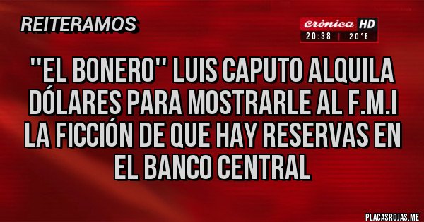 Placas Rojas - ''EL BONERO'' LUIS CAPUTO ALQUILA DÓLARES PARA MOSTRARLE AL F.M.I LA FICCIÓN DE QUE HAY RESERVAS EN EL BANCO CENTRAL 