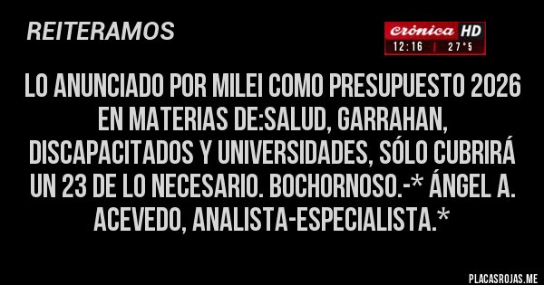 Placas Rojas - Lo anunciado por Milei como presupuesto 2026 en materias de:SALUD, GARRAHAN, DISCAPACITADOS Y UNIVERSIDADES, SÓLO CUBRIRÁ UN 23 DE LO NECESARIO. BOCHORNOSO.-* Ángel A. Acevedo, Analista-Especialista.*