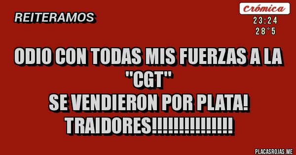 Placas Rojas - ODIO CON TODAS MIS FUERZAS A LA ''CGT''
SE VENDIERON POR PLATA!
TRAIDORES!!!!!!!!!!!!!!! 