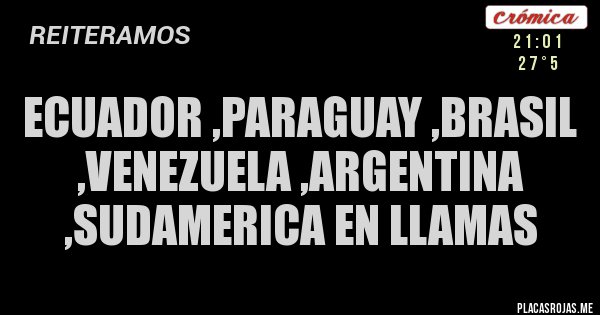 Placas Rojas - ecuador ,paraguay ,brasil ,venezuela ,argentina ,sudamerica en llamas