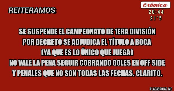 Placas Rojas - Se suspende el campeonato de 1era división
Por decreto se adjudica el título a Boca 
(ya que es lo único que juega)
No vale la pena seguir cobrando goles en off side y penales que no son todas las fechas. Clarito.