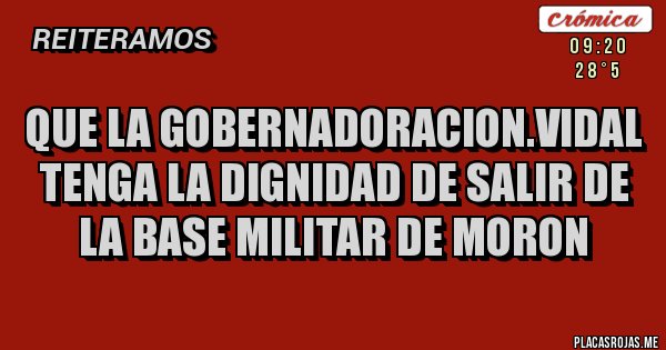 Placas Rojas - QUE LA GOBERNADORACION.VIDAL TENGA LA DIGNIDAD DE SALIR DE LA BASE MILITAR DE MORON  