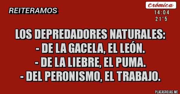 Placas Rojas - Los depredadores naturales: 
- De la Gacela, el León.
- De la Liebre, el Puma.
- Del Peronismo, el Trabajo.