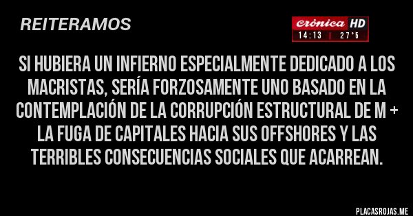 Placas Rojas -  Si hubiera un infierno especialmente dedicado a los macristas, sería forzosamente uno basado en la contemplación de la corrupción estructural de m + la fuga de capitales hacia sus offshores y las terribles consecuencias sociales que acarrean.