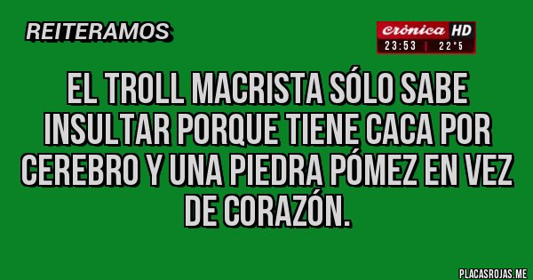Placas Rojas - El troll macrista sólo sabe insultar porque tiene caca por cerebro y una piedra pómez en vez de corazón. 