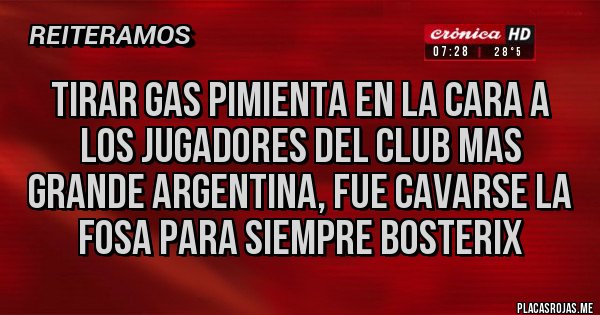 Placas Rojas - Tirar gas pimienta en la cara a los jugadores del club mas grande argentina, fue cavarse la fosa para siempre bosterix
