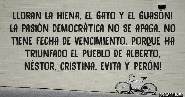 Placas Rojas - Lloran la hiena, el gato y el guasón! La Pasión Democrática No se apaga, no tiene fecha de vencimiento, porque ha triunfado el pueblo de Alberto, Néstor, Cristina, Evita y Perón!