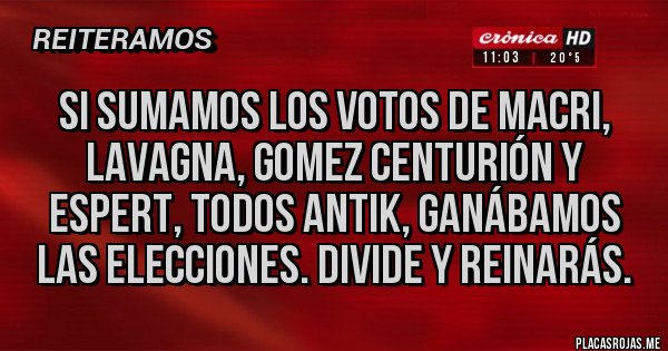 Placas Rojas - SI SUMAMOS LOS VOTOS DE MACRI, LAVAGNA, GOMEZ CENTURIÓN Y ESPERT, TODOS ANTIK, GANÁBAMOS LAS ELECCIONES. DIVIDE Y REINARÁS.