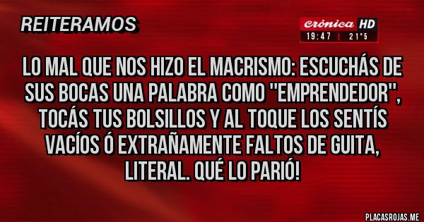 Placas Rojas - Lo mal que nos hizo el macrismo: escuchás de sus bocas una palabra como ''emprendedor'', tocás tus bolsillos y al toque los sentís vacíos ó extrañamente faltos de guita, literal. Qué lo parió!
