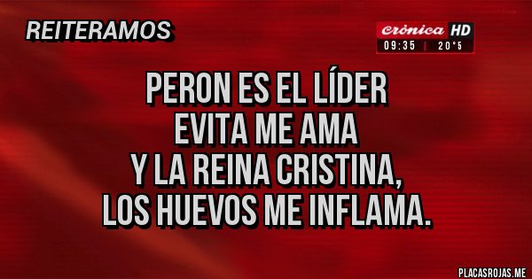 Placas Rojas - PERON ES EL LÍDER
EVITA ME AMA
Y LA REINA CRISTINA,
LOS HUEVOS ME INFLAMA.