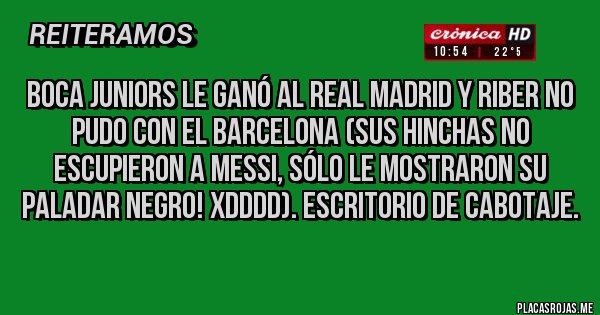 Placas Rojas - BOCA JUNIORS LE GANÓ AL REAL MADRID y RiBer no pudo con el BARCELONA (sus hinchas no escupieron a Messi, sólo le mostraron su paladar negro! XDDDD). Escritorio de cabotaje. 