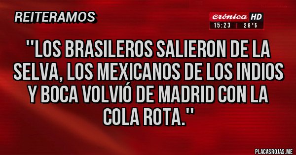 Placas Rojas - ''Los brasileros salieron de la selva, los mexicanos de los indios y boca volvió de Madrid con la cola rota.''