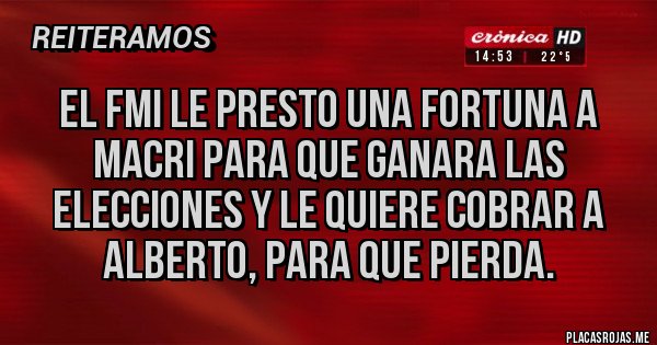 Placas Rojas - EL FMI LE PRESTO UNA FORTUNA A MACRI PARA QUE GANARA LAS ELECCIONES Y LE QUIERE COBRAR A ALBERTO, PARA QUE PIERDA.