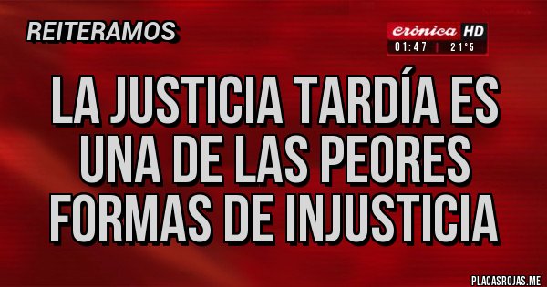 Placas Rojas - La Justicia Tardía es 
una de Las Peores 
Formas de Injusticia 