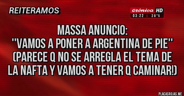 Placas Rojas - MASSA ANUNCIO:
''VAMOS A PONER A ARGENTINA DE PIE''
(Parece q no se arregla el tema de la nafta y vamos a tener q caminar!)